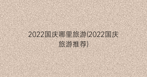2022国庆哪里旅游(2022国庆旅游推荐)