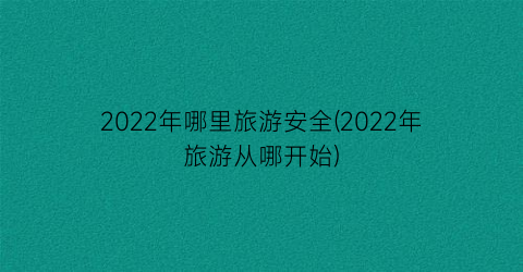 2022年哪里旅游安全(2022年旅游从哪开始)