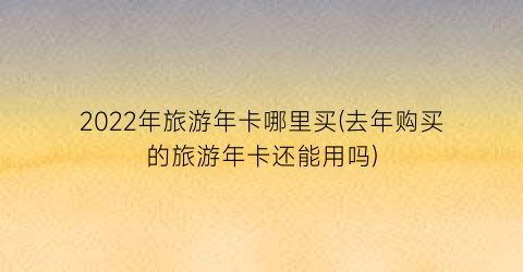2022年旅游年卡哪里买(去年购买的旅游年卡还能用吗)