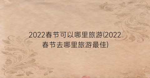 2022春节可以哪里旅游(2022春节去哪里旅游最佳)
