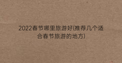 2022春节哪里旅游好(推荐几个适合春节旅游的地方)