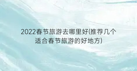 2022春节旅游去哪里好(推荐几个适合春节旅游的好地方)