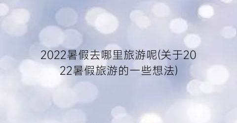 2022暑假去哪里旅游呢(关于2022暑假旅游的一些想法)