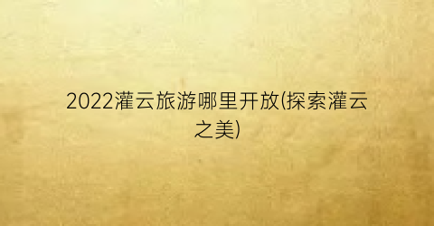 2022灌云旅游哪里开放(探索灌云之美)