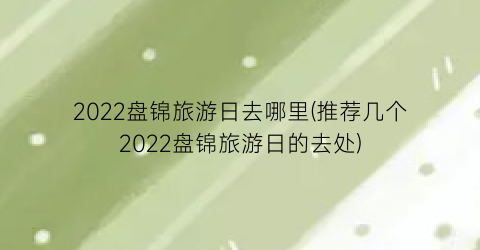 2022盘锦旅游日去哪里(推荐几个2022盘锦旅游日的去处)