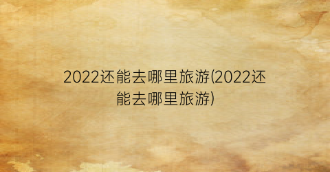 2022还能去哪里旅游(2022还能去哪里旅游)