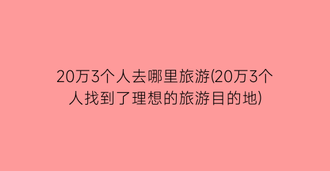 20万3个人去哪里旅游(20万3个人找到了理想的旅游目的地)
