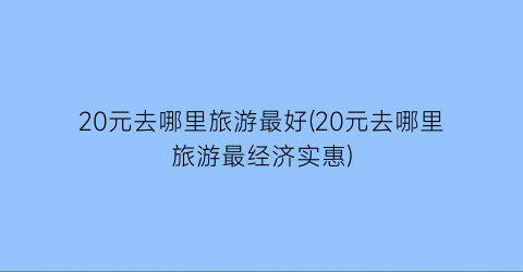 20元去哪里旅游最好(20元去哪里旅游最经济实惠)