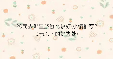 20元去哪里旅游比较好(小编推荐20元以下的好去处)