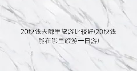 20块钱去哪里旅游比较好(20块钱能在哪里旅游一日游)