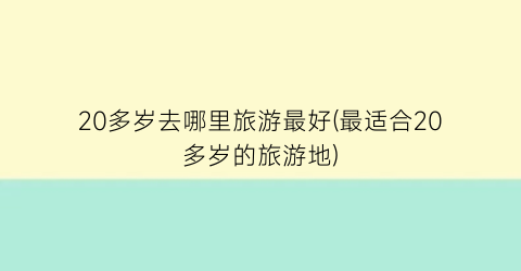 20多岁去哪里旅游最好(最适合20多岁的旅游地)
