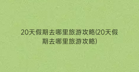 20天假期去哪里旅游攻略(20天假期去哪里旅游攻略)