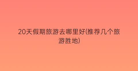 20天假期旅游去哪里好(推荐几个旅游胜地)