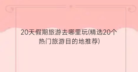 20天假期旅游去哪里玩(精选20个热门旅游目的地推荐)