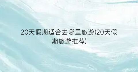 20天假期适合去哪里旅游(20天假期旅游推荐)