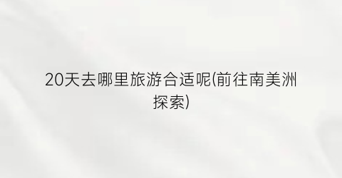20天去哪里旅游合适呢(前往南美洲探索)