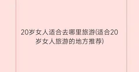 20岁女人适合去哪里旅游(适合20岁女人旅游的地方推荐)