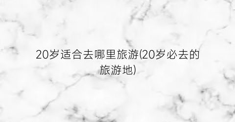 20岁适合去哪里旅游(20岁必去的旅游地)