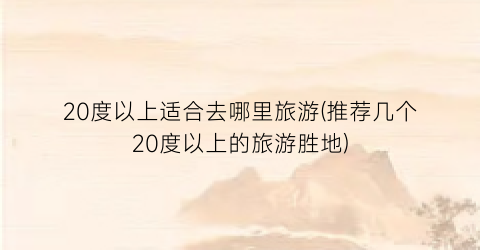 20度以上适合去哪里旅游(推荐几个20度以上的旅游胜地)