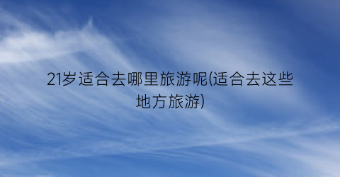 21岁适合去哪里旅游呢(适合去这些地方旅游)