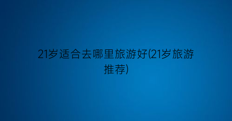 21岁适合去哪里旅游好(21岁旅游推荐)