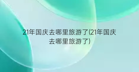 21年国庆去哪里旅游了(21年国庆去哪里旅游了)