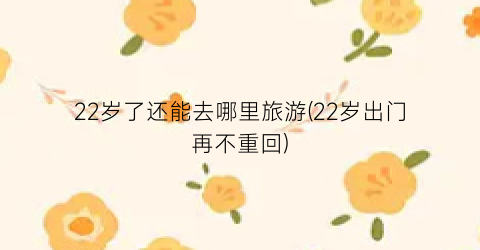 22岁了还能去哪里旅游(22岁出门再不重回)