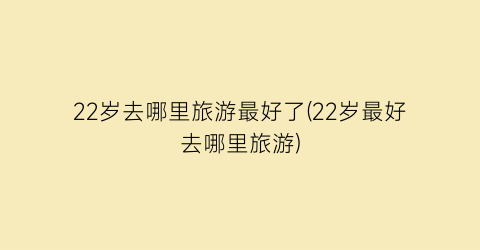 22岁去哪里旅游最好了(22岁最好去哪里旅游)