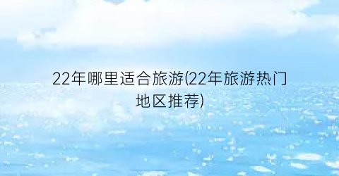 22年哪里适合旅游(22年旅游热门地区推荐)