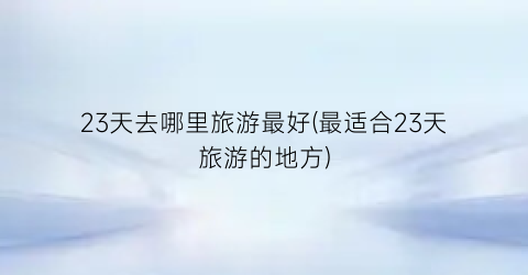 23天去哪里旅游最好(最适合23天旅游的地方)