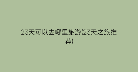 23天可以去哪里旅游(23天之旅推荐)