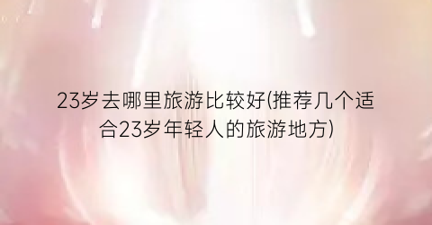 23岁去哪里旅游比较好(推荐几个适合23岁年轻人的旅游地方)