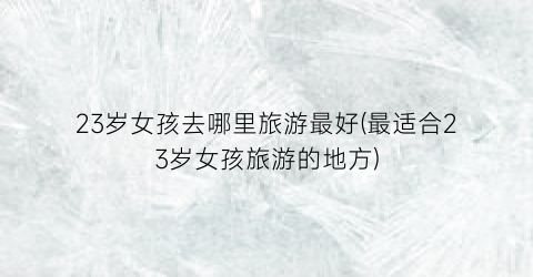23岁女孩去哪里旅游最好(最适合23岁女孩旅游的地方)