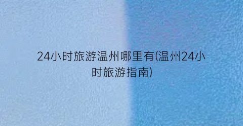24小时旅游温州哪里有(温州24小时旅游指南)