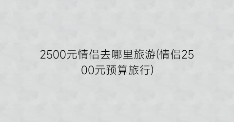 2500元情侣去哪里旅游(情侣2500元预算旅行)