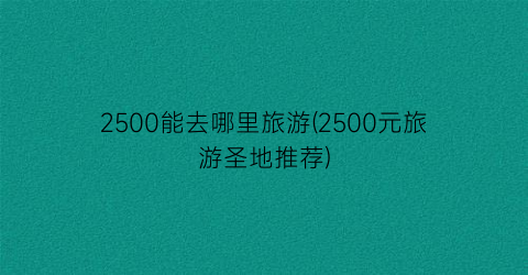 2500能去哪里旅游(2500元旅游圣地推荐)