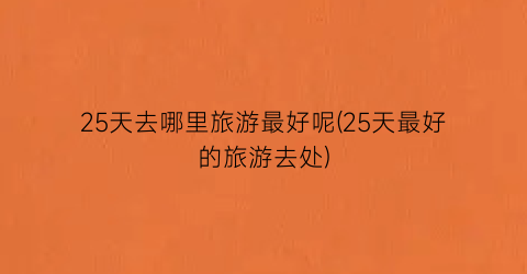 25天去哪里旅游最好呢(25天最好的旅游去处)