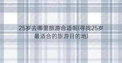 25岁去哪里旅游合适呢(寻找25岁最适合的旅游目的地)