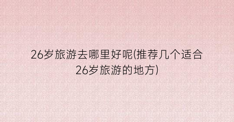 26岁旅游去哪里好呢(推荐几个适合26岁旅游的地方)