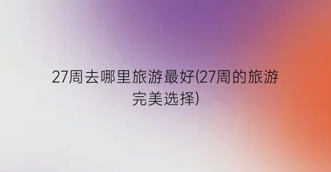 27周去哪里旅游最好(27周的旅游完美选择)
