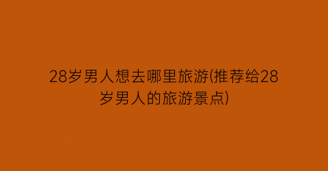 28岁男人想去哪里旅游(推荐给28岁男人的旅游景点)