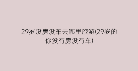 29岁没房没车去哪里旅游(29岁的你没有房没有车)
