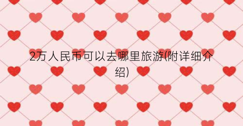 2万人民币可以去哪里旅游(附详细介绍)