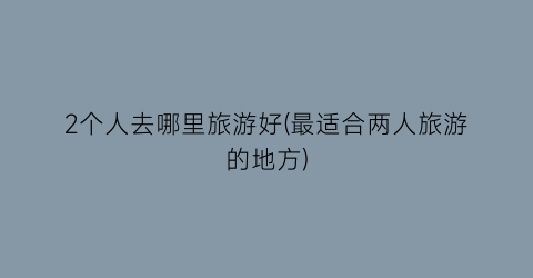2个人去哪里旅游好(最适合两人旅游的地方)