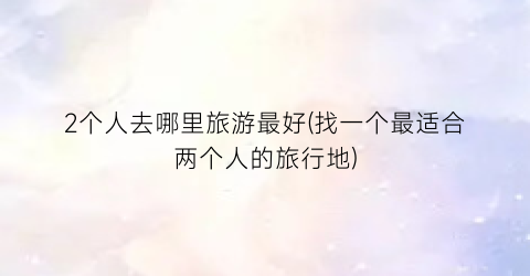 2个人去哪里旅游最好(找一个最适合两个人的旅行地)