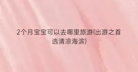 2个月宝宝可以去哪里旅游(出游之首选清凉海滨)