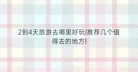 2到4天旅游去哪里好玩(推荐几个值得去的地方)