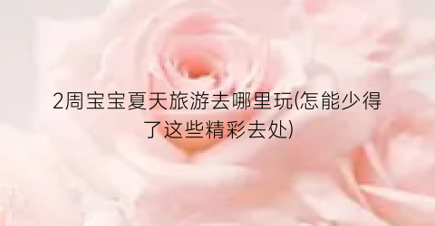2周宝宝夏天旅游去哪里玩(怎能少得了这些精彩去处)