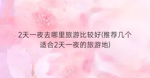 2天一夜去哪里旅游比较好(推荐几个适合2天一夜的旅游地)