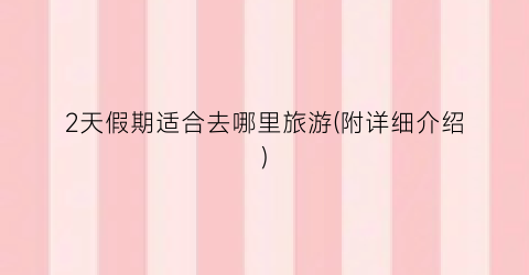 2天假期适合去哪里旅游(附详细介绍)